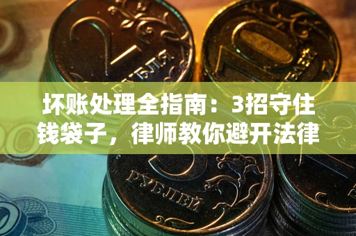 武汉坏账处理全指南：3招守住钱袋子，律师教你避开法律雷区