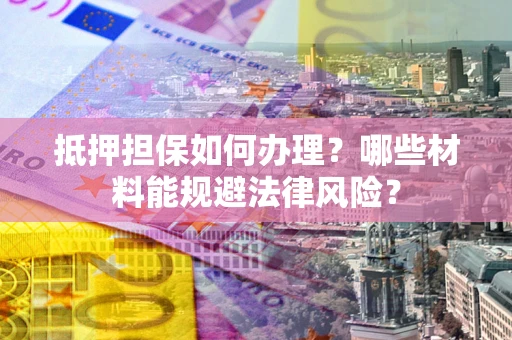 武汉抵押担保如何办理？哪些材料能规避法律风险？