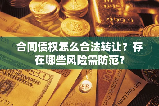 武汉合同债权怎么合法转让？存在哪些风险需防范？