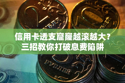 武汉信用卡透支窟窿越滚越大？三招教你打破息费陷阱