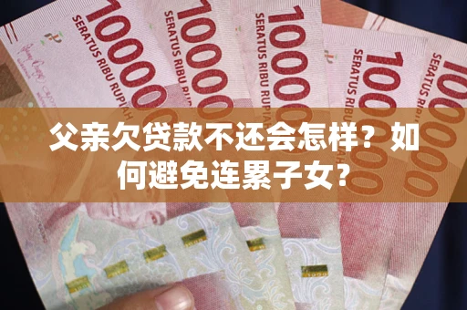 武汉父亲欠贷款不还会怎样？如何避免连累子女？