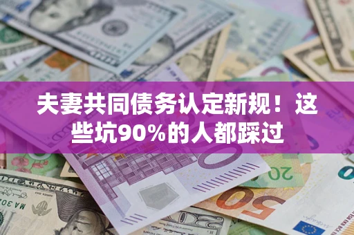 武汉夫妻共同债务认定新规！这些坑90%的人都踩过