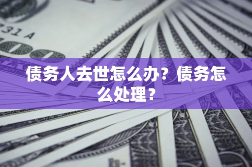武汉债务人去世怎么办？债务怎么处理？