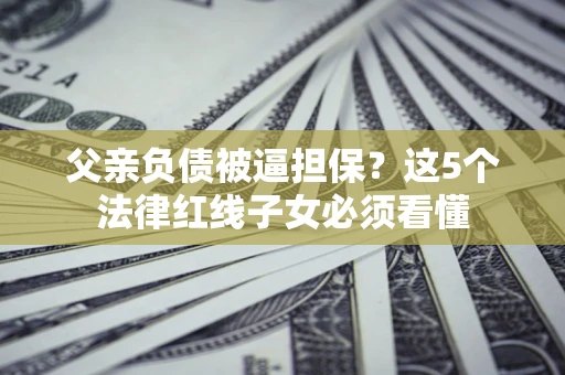 武汉父亲负债被逼担保？这5个法律红线子女必须看懂