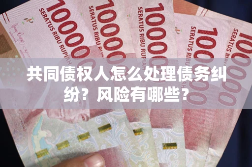 武汉共同债权人怎么处理债务纠纷？风险有哪些？