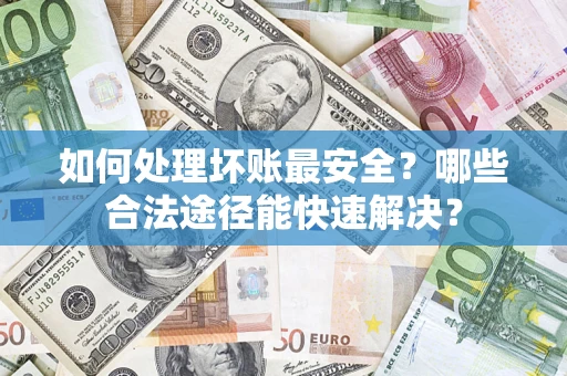 武汉如何处理坏账最安全？哪些合法途径能快速解决？