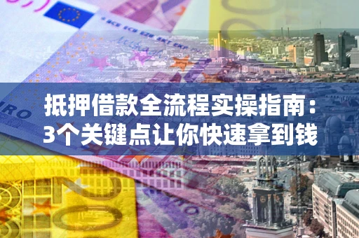 武汉抵押借款全流程实操指南：3个关键点让你快速拿到钱
