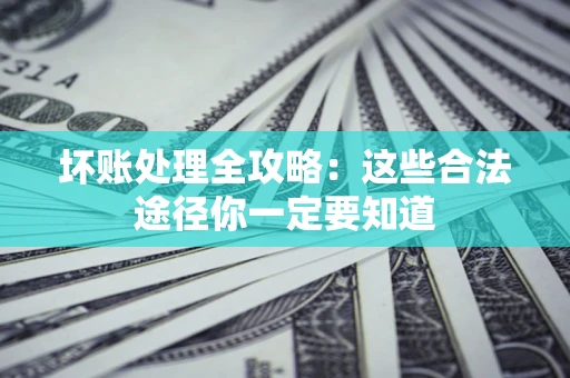 武汉坏账处理全攻略：这些合法途径你一定要知道