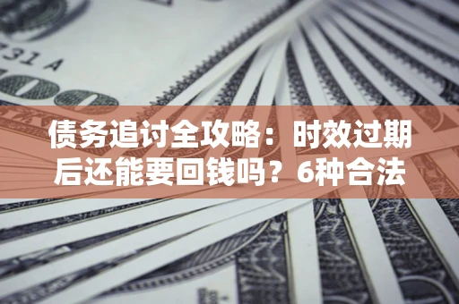 武汉债务追讨全攻略：时效过期后还能要回钱吗？6种合法手段助你维权
