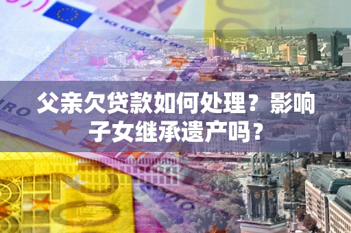武汉父亲欠贷款如何处理?影响子女继承遗产吗? 武汉父亲欠贷款如何处理?影响子女继承遗产吗?