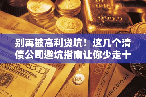 武汉别再被高利贷坑！这几个清债公司避坑指南让你少走十年弯路