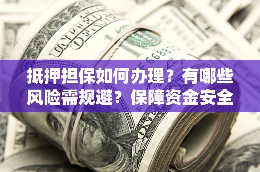武汉抵押担保如何办理？有哪些风险需规避？保障资金安全