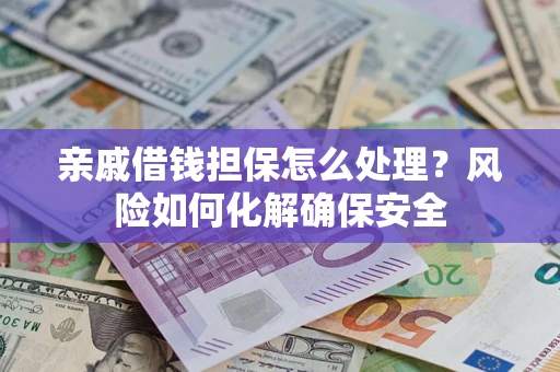 武汉亲戚借钱担保怎么处理？风险如何化解确保安全