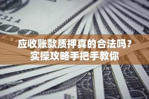 武汉应收账款质押真的合法吗？实操攻略手把手教你