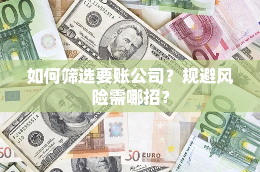 武汉如何筛选要账公司？规避风险需哪招？