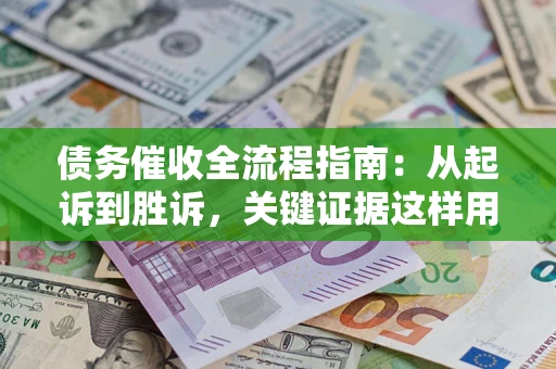 武汉债务催收全流程指南：从起诉到胜诉，关键证据这样用
