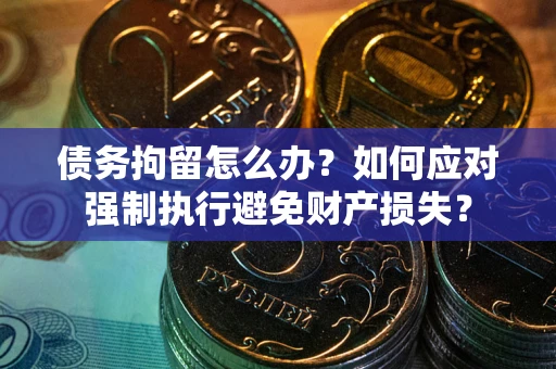 武汉债务拘留怎么办？如何应对强制执行避免财产损失？