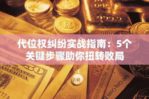 武汉代位权纠纷实战指南：5个关键步骤助你扭转败局