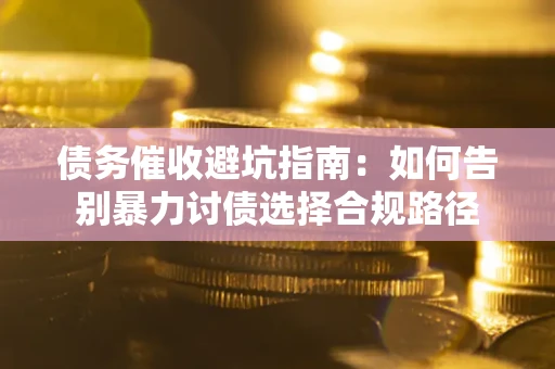 武汉债务催收避坑指南：如何告别暴力讨债选择合规路径