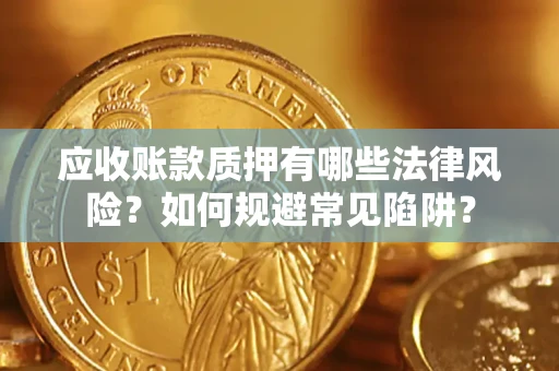 武汉应收账款质押有哪些法律风险？如何规避常见陷阱？