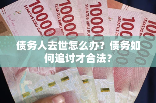 武汉债务人去世怎么办？债务如何追讨才合法？