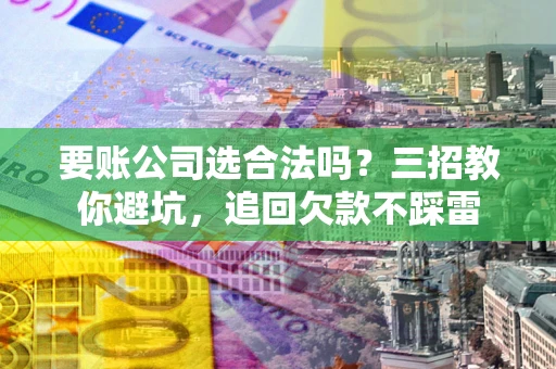 武汉要账公司选合法吗？三招教你避坑，追回欠款不踩雷