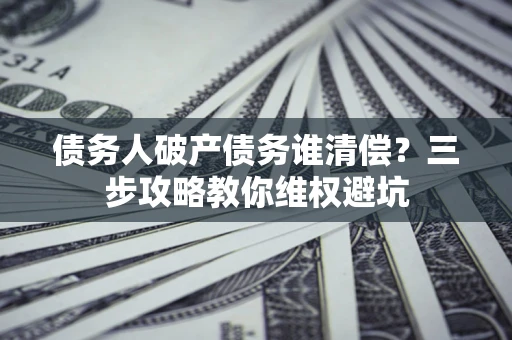 武汉债务人破产债务谁清偿?三步攻略教你维权避坑 武汉债务人破产债务谁清偿?三步攻略教你维权避坑