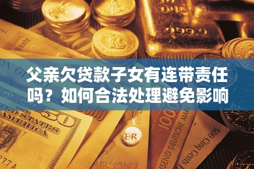 武汉父亲欠贷款子女有连带责任吗？如何合法处理避免影响？