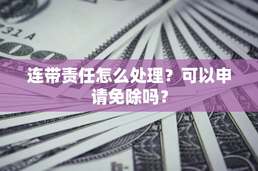 武汉连带责任怎么处理？可以申请免除吗？