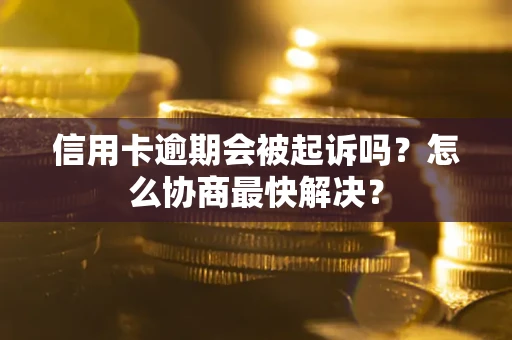 武汉信用卡逾期会被起诉吗？怎么协商最快解决？