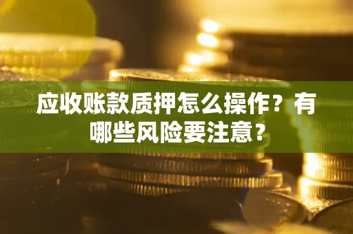 武汉应收账款质押怎么操作？有哪些风险要注意？